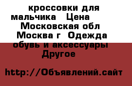 кроссовки для мальчика › Цена ­ 800 - Московская обл., Москва г. Одежда, обувь и аксессуары » Другое   